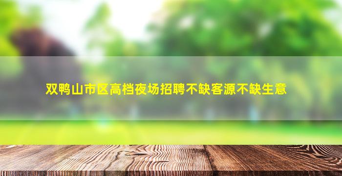 双鸭山市区高档夜场招聘不缺客源不缺生意