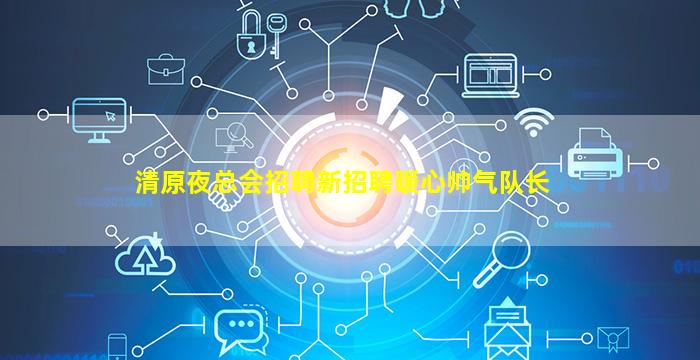 清原夜总会招聘新招聘暖心帅气队长